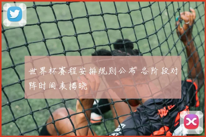 世界杯赛程安排规则公布 各阶段对阵时间表揭晓