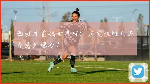 西班牙首战世界杯：历史性胜利还是意外爆冷？