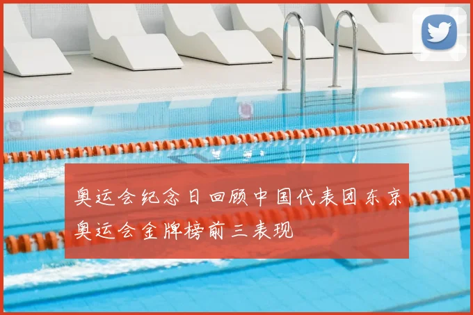 奥运会纪念日回顾中国代表团东京奥运会金牌榜前三表现