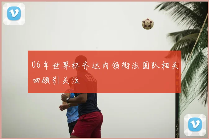 06年世界杯齐达内领衔法国队相关回顾引关注