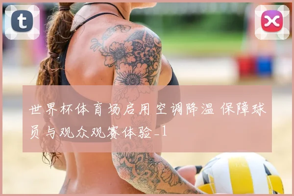 世界杯体育场启用空调降温 保障球员与观众观赛体验_1