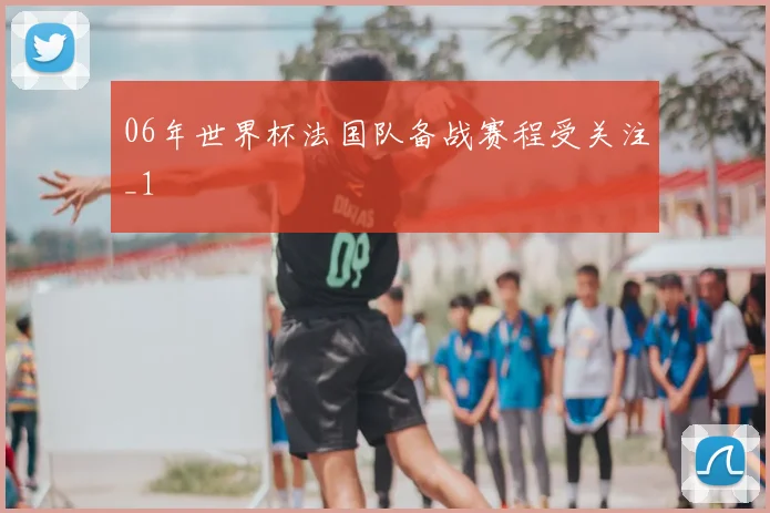 06年世界杯法国队备战赛程受关注_1