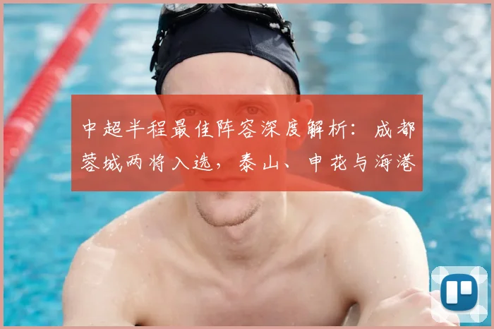 中超半程最佳阵容深度解析：成都蓉城两将入选，泰山、申花与海港各拥一员_防守_联赛_赛季