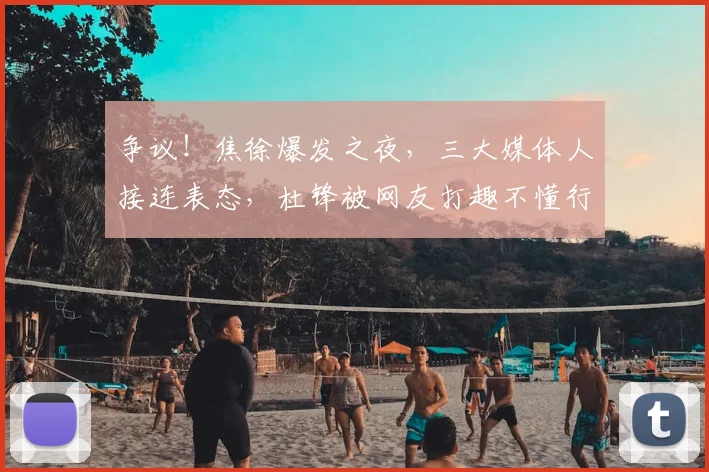 争议！焦徐爆发之夜，三大媒体人接连表态，杜锋被网友打趣不懂行