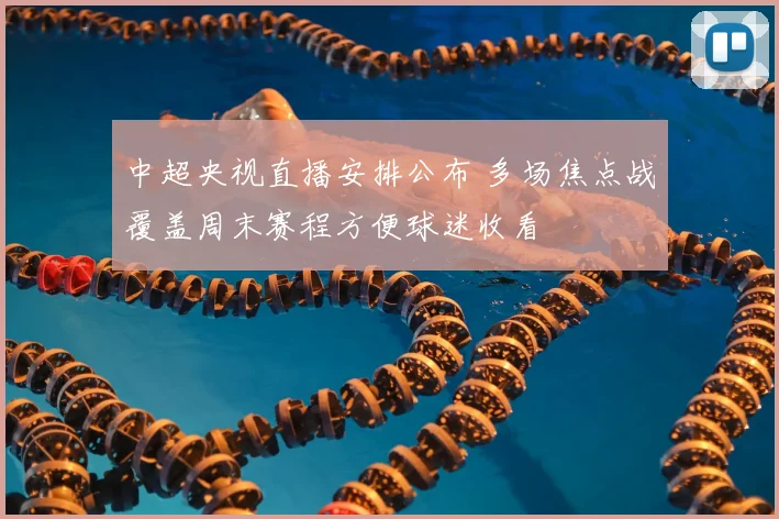 中超央视直播安排公布 多场焦点战覆盖周末赛程方便球迷收看