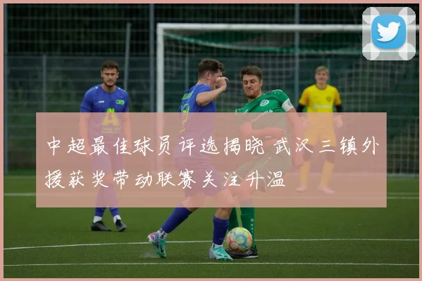 中超最佳球员评选揭晓 武汉三镇外援获奖带动联赛关注升温
