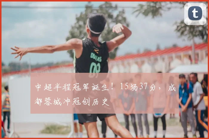 中超半程冠军诞生!15场37分,成都蓉城冲冠创历史
