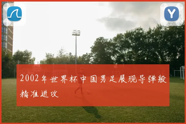 2002年世界杯中国男足展现导弹般精准进攻