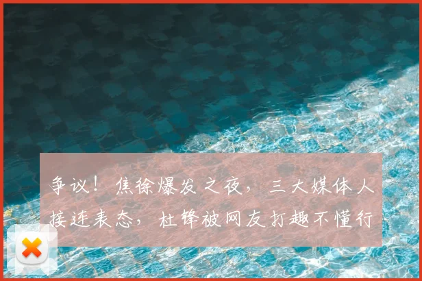争议！焦徐爆发之夜，三大媒体人接连表态，杜锋被网友打趣不懂行