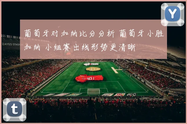 葡萄牙对加纳比分分析 葡萄牙小胜加纳 小组赛出线形势更清晰