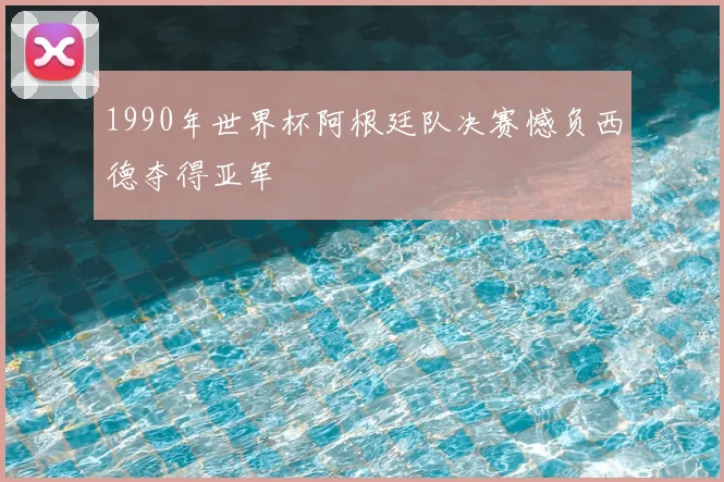 1990年世界杯阿根廷队决赛憾负西德夺得亚军