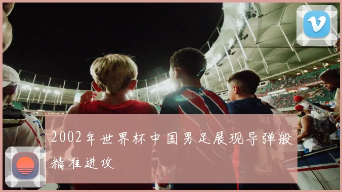 2002年世界杯中国男足展现导弹般精准进攻