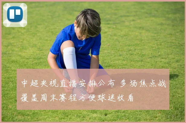中超央视直播安排公布 多场焦点战覆盖周末赛程方便球迷收看