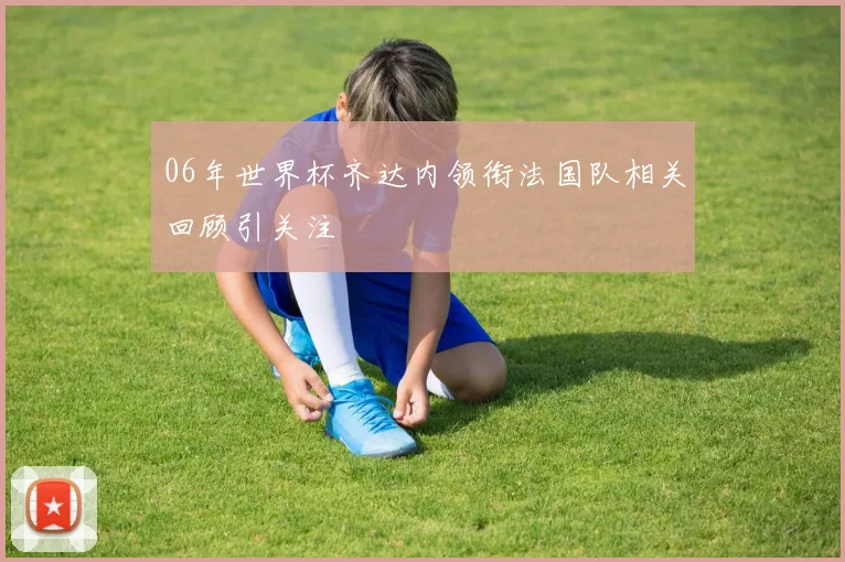 06年世界杯齐达内领衔法国队相关回顾引关注