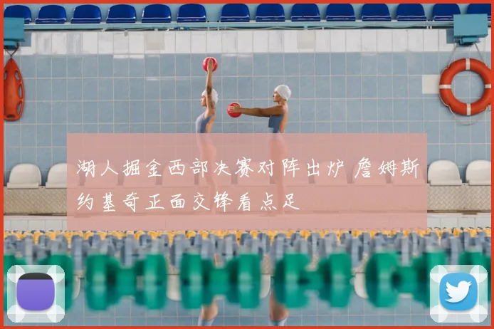 湖人掘金西部决赛对阵出炉 詹姆斯约基奇正面交锋看点足