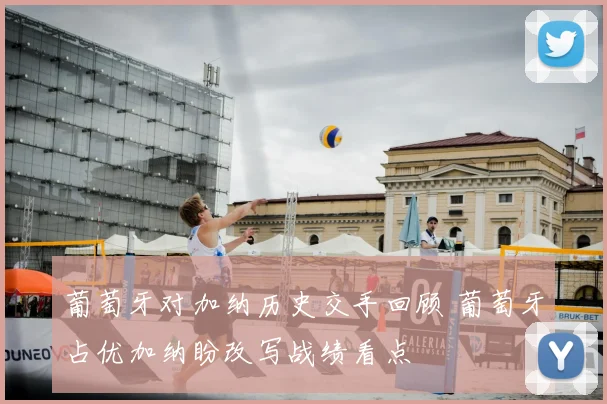 葡萄牙对加纳历史交手回顾 葡萄牙占优加纳盼改写战绩看点