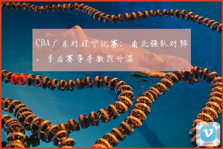 CBA广东对辽宁比赛：南北强队对阵，季后赛争夺激烈升温