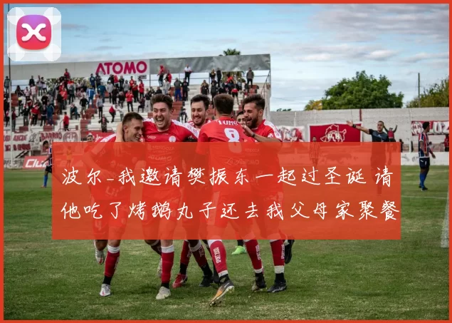 波尔_我邀请樊振东一起过圣诞 请他吃了烤鹅丸子还去我父母家聚餐