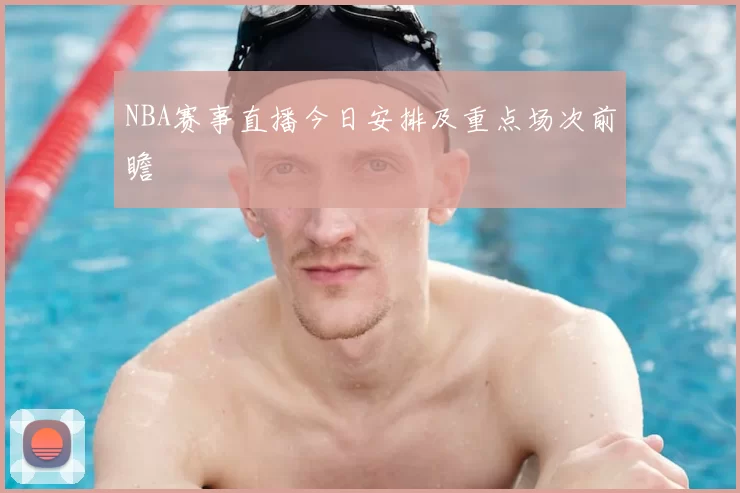 NBA赛事直播今日安排及重点场次前瞻
