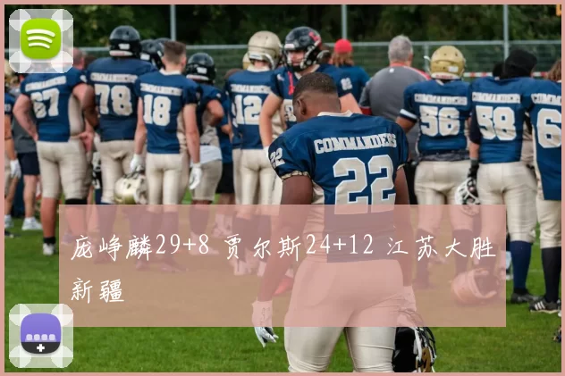 庞峥麟29+8 贾尔斯24+12 江苏大胜新疆