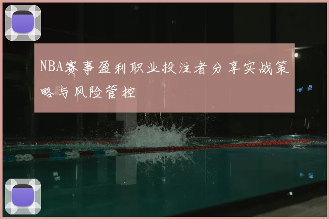NBA赛事盈利职业投注者分享实战策略与风险管控