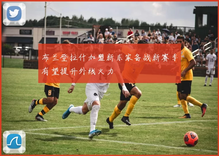 布兰登拉什加盟新东家备战新赛季有望提升外线火力