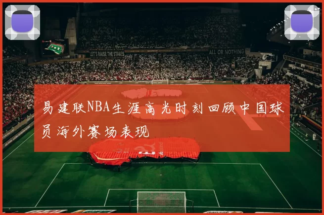 易建联NBA生涯高光时刻回顾中国球员海外赛场表现