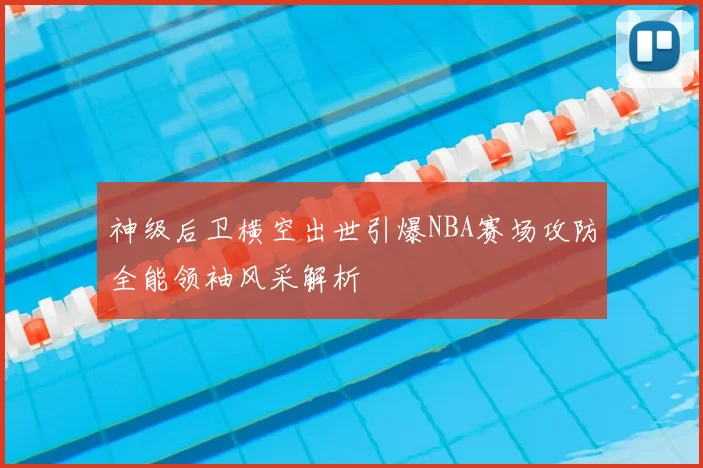 神级后卫横空出世引爆NBA赛场攻防全能领袖风采解析