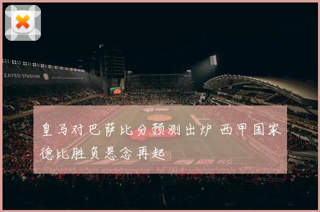 皇马对巴萨比分预测出炉 西甲国家德比胜负悬念再起