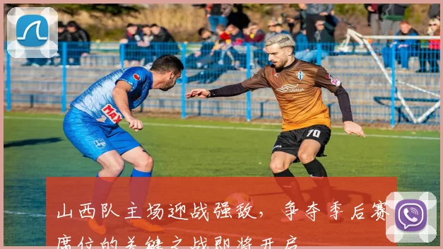 山西队主场迎战强敌，争夺季后赛席位的关键之战即将开启