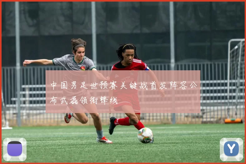 中国男足世预赛关键战首发阵容公布武磊领衔锋线