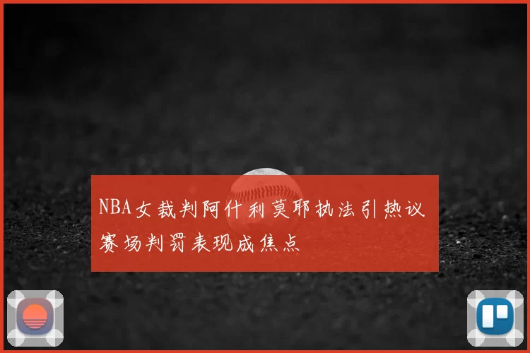 NBA女裁判阿什利莫耶执法引热议 赛场判罚表现成焦点