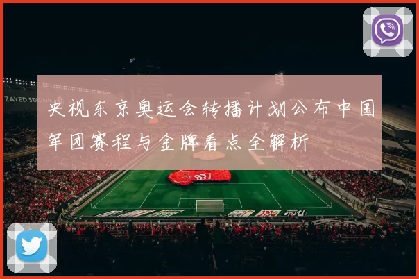 央视东京奥运会转播计划公布中国军团赛程与金牌看点全解析