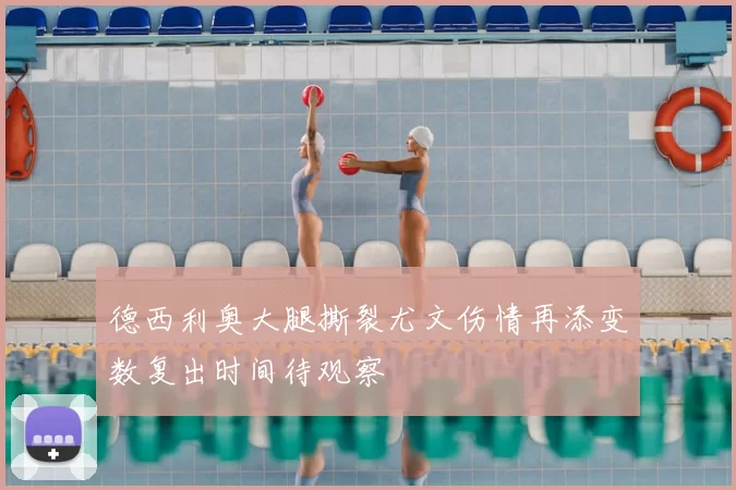 德西利奥大腿撕裂尤文伤情再添变数复出时间待观察