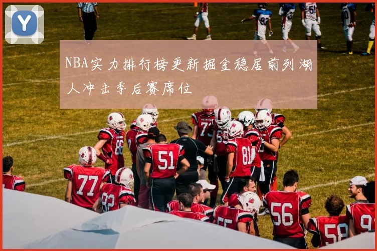 NBA实力排行榜更新掘金稳居前列湖人冲击季后赛席位