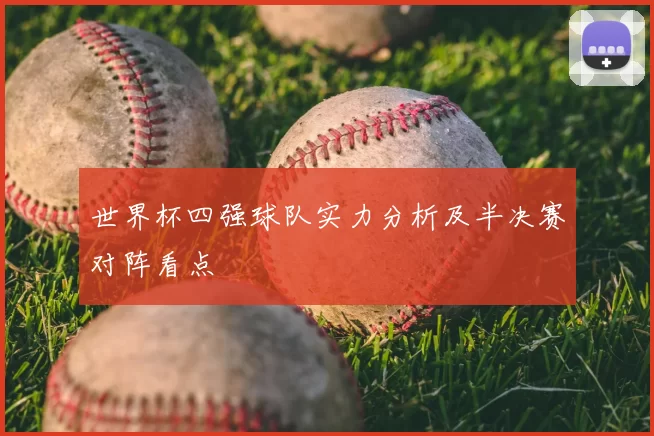 世界杯四强球队实力分析及半决赛对阵看点