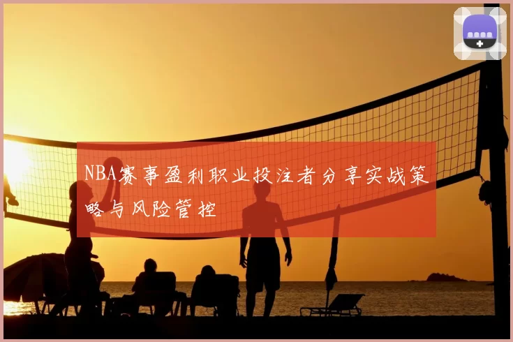 NBA赛事盈利职业投注者分享实战策略与风险管控