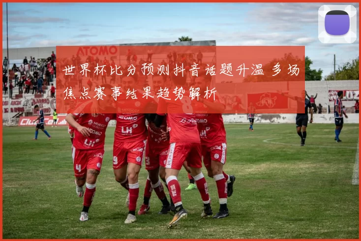 世界杯比分预测抖音话题升温 多场焦点赛事结果趋势解析