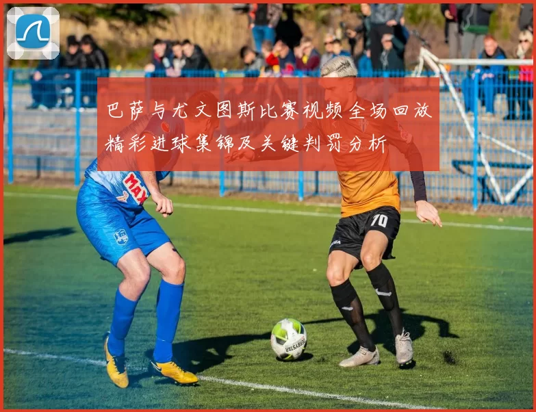 巴萨与尤文图斯比赛视频全场回放精彩进球集锦及关键判罚分析