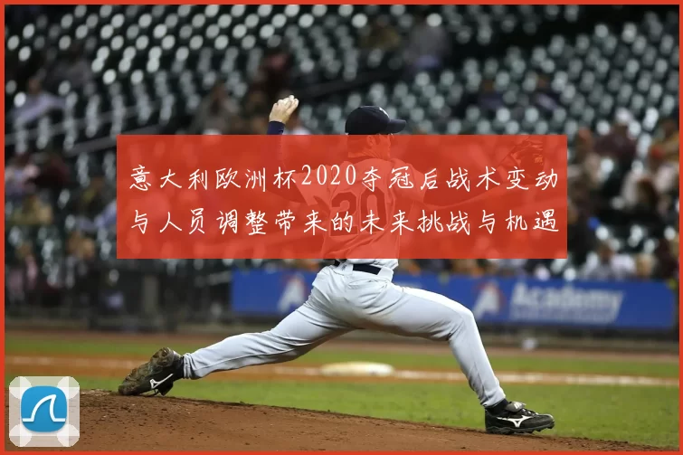 意大利欧洲杯2020夺冠后战术变动与人员调整带来的未来挑战与机遇