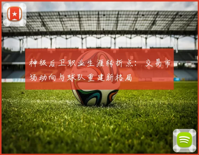 神级后卫职业生涯转折点：交易市场动向与球队重建新格局