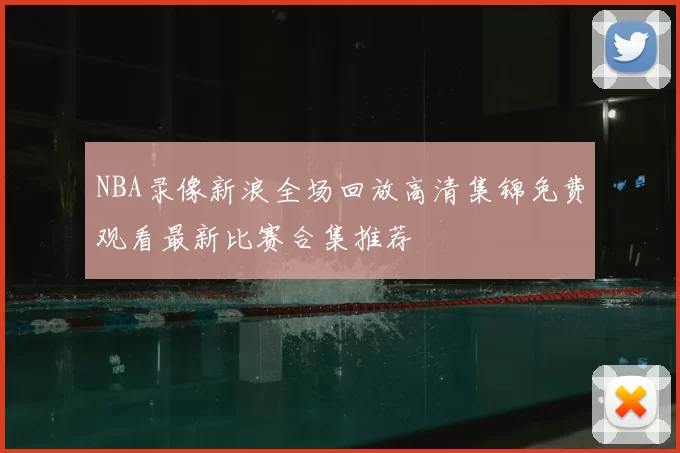 NBA录像新浪全场回放高清集锦免费观看最新比赛合集推荐