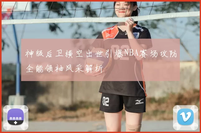 神级后卫横空出世引爆NBA赛场攻防全能领袖风采解析