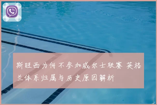 斯旺西为何不参加威尔士联赛 英格兰体系归属与历史原因解析
