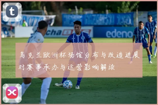 乌克兰欧洲杯场馆分布与改造进展对赛事承办与运营影响解读