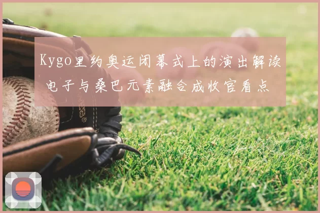 Kygo里约奥运闭幕式上的演出解读 电子与桑巴元素融合成收官看点