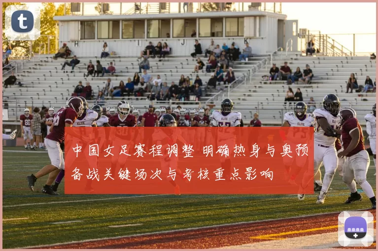 中国女足赛程调整 明确热身与奥预备战关键场次与考核重点影响