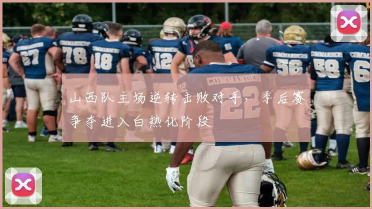 山西队主场逆转击败对手，季后赛争夺进入白热化阶段