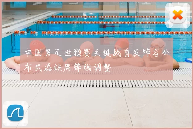 中国男足世预赛关键战首发阵容公布武磊缺席锋线调整