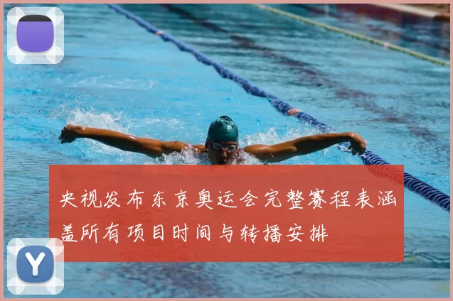 央视发布东京奥运会完整赛程表涵盖所有项目时间与转播安排
